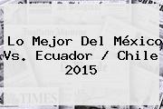 Lo Mejor Del <b>México Vs</b>. <b>Ecuador</b> / Chile <b>2015</b>