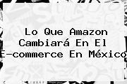Lo Que <b>Amazon</b> Cambiará En El E-commerce En <b>México</b>