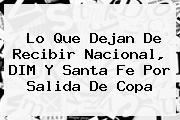 Ver lo que dejan de recibir nacional dim y santa fe por salida de copa Lo Que Dejan De Recibir <b>Nacional</b>, DIM Y Santa Fe Por Salida De Copa