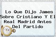 Ver lo que dijo james sobre cristiano y el real madrid antes del partido Lo Que Dijo <b>James</b> Sobre Cristiano Y El Real Madrid Antes Del Partido