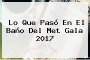 Ver lo que paso en el bano del met gala 2017 Lo Que Pasó En El Baño Del <b>Met Gala 2017</b>