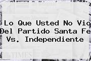 Lo Que Usted No Vio Del Partido <b>Santa Fe Vs</b>. <b>Independiente</b>