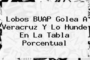 <b>Lobos</b> BUAP Golea A <b>Veracruz</b> Y Lo Hunde En La Tabla Porcentual