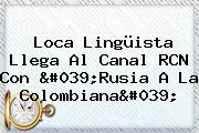Loca Lingüista Llega Al Canal <b>RCN</b> Con 'Rusia A La Colombiana'