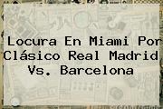Locura En Miami Por Clásico <b>Real Madrid Vs</b>. <b>Barcelona</b>