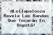 ¡<b>Lollapalooza</b> Revela Las Bandas Que Tocarán En <b>Bogotá</b>!
