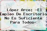 López Arce: ?<b>El Empleo</b> De Escritorio No Es Suficiente Para Todos?