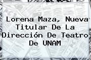 Lorena Maza, Nueva Titular De La Dirección De Teatro De <b>UNAM</b>