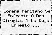 Lorena Meritano Se Enfrenta A Dos Cirugías Y La Deja <b>Ernesto</b> <b>...</b>