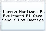 <b>Lorena Meritano</b> Se Extirpará El Otro Seno Y Los Ovarios