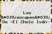 Los 'escapes' De ?El <b>Cholo Iván</b>?