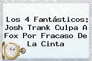 <b>Los 4 Fantásticos</b>: Josh Trank Culpa A Fox Por Fracaso De La Cinta