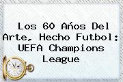 Los 60 Años Del Arte, Hecho Futbol: <b>UEFA Champions League</b>