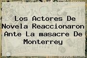 Los Actores De Novela Reaccionaron Ante La <b>masacre</b> De <b>Monterrey</b>
