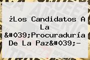 ¿Los Candidatos A La '<b>Procuraduría</b> De La Paz'?