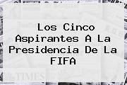 Los Cinco Aspirantes A La Presidencia De La <b>FIFA</b>