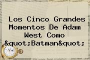 Los Cinco Grandes Momentos De <b>Adam West</b> Como "Batman"