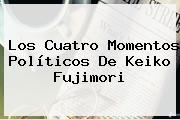 Los Cuatro Momentos Políticos De <b>Keiko Fujimori</b>