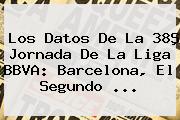 Los Datos De La 38ª Jornada De La Liga <b>BBVA</b>: Barcelona, El Segundo <b>...</b>