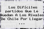 Los Difíciles <b>partidos</b> Que Le Quedan A Los Rivales De Chile Por Llegar ...