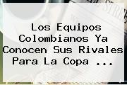 Los Equipos Colombianos Ya Conocen Sus Rivales Para La <b>Copa</b> ...