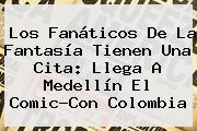 Los Fanáticos De La Fantasía Tienen Una Cita: Llega A <b>Medellín</b> El Comic-Con Colombia