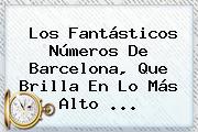Los Fantásticos Números De <b>Barcelona</b>, Que Brilla En Lo Más Alto <b>...</b>