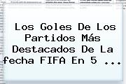 Los Goles De Los Partidos Más Destacados De La <b>fecha FIFA</b> En 5 ...