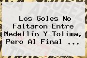 Los Goles No Faltaron Entre <b>Medellín</b> Y <b>Tolima</b>, Pero Al Final ...
