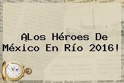 ¡Los Héroes De <b>México</b> En <b>Río 2016</b>!