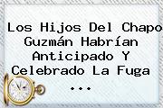 Los Hijos Del <b>Chapo Guzmán</b> Habrían Anticipado Y Celebrado La Fuga <b>...</b>