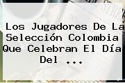 Los Jugadores De La Selección <b>Colombia</b> Que Celebran El <b>Día Del</b> <b>...</b>