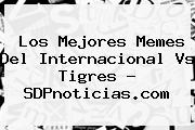Los Mejores Memes Del <b>Internacional Vs Tigres</b> - SDPnoticias.com