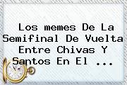 Los <b>memes</b> De La Semifinal De Vuelta Entre <b>Chivas</b> Y Santos En El <b>...</b>