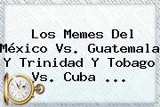 Los Memes Del <b>México Vs</b>. <b>Guatemala</b> Y Trinidad Y Tobago Vs. Cuba <b>...</b>