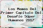 Los Memes Del Primer Capítulo Del <b>Desafío Súper Humanos 2017</b>