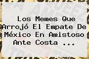 Los Memes Que Arrojó El Empate De <b>México</b> En Amistoso Ante <b>Costa</b> <b>...</b>