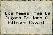 <b>Los Memes Tras La Jugada De Jara A Edinson Cavani</b>