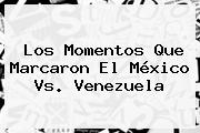 Los Momentos Que Marcaron El <b>México Vs. Venezuela</b>