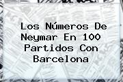 Los Números De <b>Neymar</b> En 100 Partidos Con Barcelona