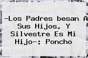 ?Los Padres <b>besan</b> A Sus Hijos, Y <b>Silvestre</b> Es Mi Hijo?: <b>Poncho</b>