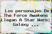 Los <b>personajes</b> De <b>The Force Awakens</b> Llegan A Star Wars: Galaxy <b>...</b>