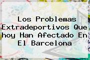 Los Problemas Extradeportivos Que <b>hoy</b> Han Afectado En El <b>Barcelona</b>