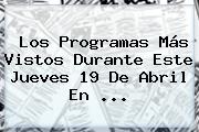 Ver los programas mas vistos durante este jueves 19 de abril en Los Programas Más Vistos Durante Este Jueves <b>19 De Abril</b> En ...