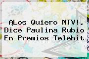 ¡Los Quiero MTV!, Dice <b>Paulina Rubio</b> En Premios Telehit