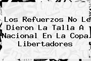 Los Refuerzos No Le Dieron La Talla A <b>Nacional</b> En La Copa Libertadores