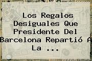 Los Regalos Desiguales Que Presidente Del <b>Barcelona</b> Repartió A La ...