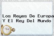 Los <b>Reyes</b> De Europa Y El <b>Rey</b> Del Mundo