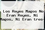<b>Los Reyes Magos</b> No Eran Reyes, Ni Magos, Ni Eran Tres?