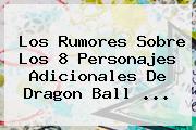 Los Rumores Sobre Los 8 Personajes Adicionales De <b>Dragon Ball</b> ...